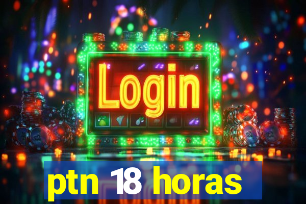 ptn 18 horas